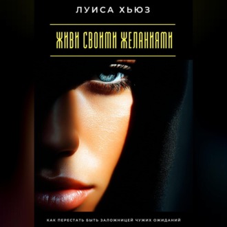 Обложка книги «Живи своими желаниями. Как перестать быть заложницей чужих ожиданий»