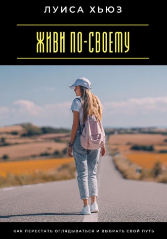 Луиса Хьюз. Живи по-своему. Как перестать оглядываться и выбрать свой путь