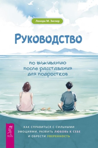 Ленора Зиглер. Руководство по выживанию после расставания для подростков. Как справиться с сильными эмоциями, развить любовь к себе и обрести уверенность