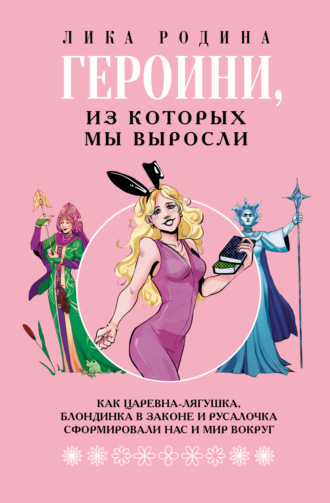 Обложка книги «Героини, из которых мы выросли. Как Царевна-Лягушка, Блондинка в законе и Русалочка сформировали нас и мир вокруг»