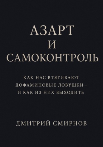 Дмитрий Смирнов. Азарт и самоконтроль. Как нас втягивают дофаминовые ловушки – и как из них выходить