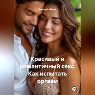 Обложка книги «Красивый и романтичный секс. Как испытать оргазм»