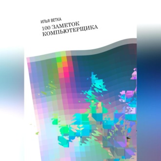 Обложка книги «Илья Ветка. 100 заметок компьютерщика»