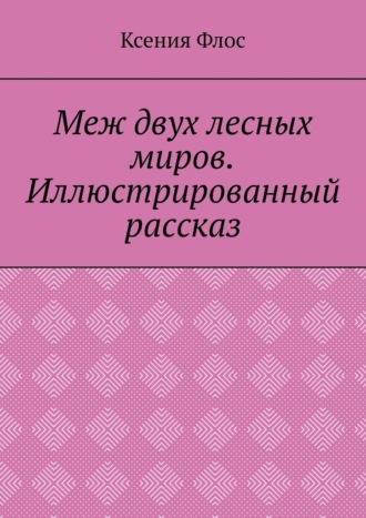 Меж двух лесных миров. Иллюстрированный рассказ. Ксения Флос