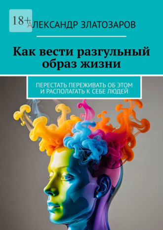 Обложка книги «Как вести разгульный образ жизни. Перестать переживать об этом и располагать к себе людей»