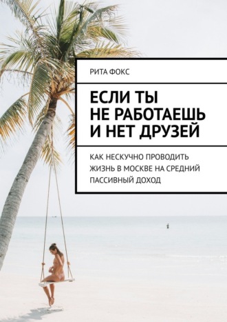 Обложка книги «Если ты не работаешь и нет друзей. Как нескучно проводить жизнь в Москве на средний пассивный доход»
