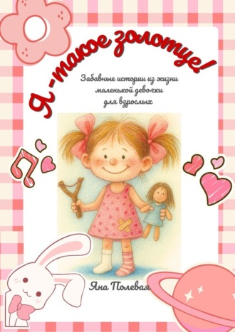 Я – такое золотце! Забавные истории из жизни маленькой девочки для взрослых. 