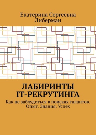 Обложка книги «Лабиринты IT-рекрутинга. Как не заблудиться в поисках талантов. Опыт. Знания. Успех»