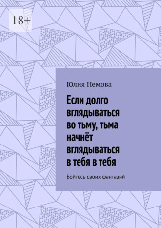 Обложка книги «Если долго вглядываться во тьму, тьма начнёт вглядываться в тебя в тебя. Бойтесь своих фантазий»