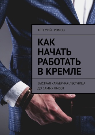 Обложка книги «Как начать работать в Кремле. Быстрая карьерная лестница до самых высот»