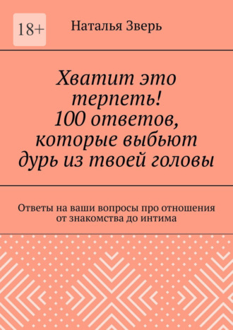Наталья Зверь. Хватит это терпеть! 100 ответов, которые выбьют дурь из твоей головы. Ответы на ваши вопросы про отношения от знакомства до интима