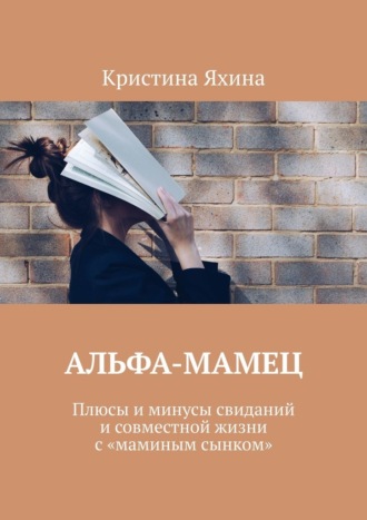 Обложка книги «Альфа-Мамец. Плюсы и минусы свиданий и совместной жизни с «маминым сынком»»