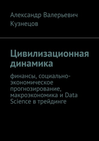 Обложка книги «Цивилизационная динамика. Финансы, социально-экономическое прогнозирование, макроэкономика и Data Science в трейдинге»