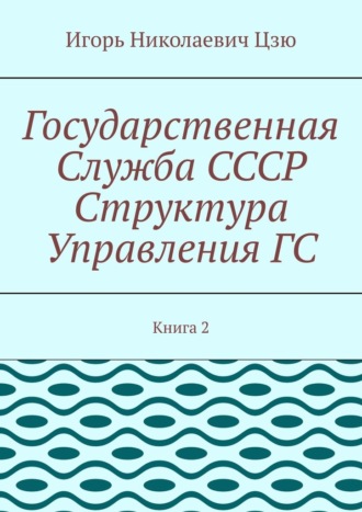 Игорь Николаевич Цзю. Государственная служба СССР. Структура управления ГС. Книга 2