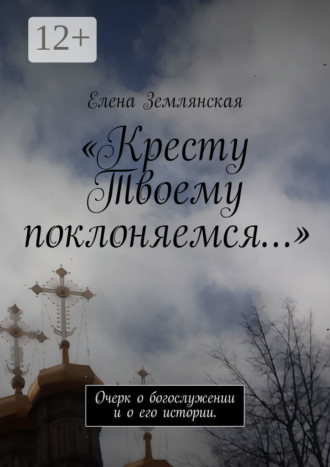 Елена Землянская. «Кресту Твоему поклоняемся…». Очерк о богослужении и о его истории.