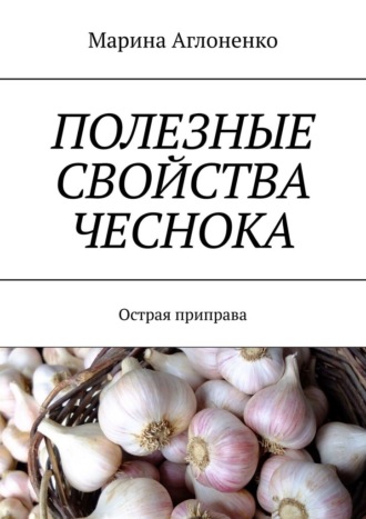 Обложка книги «Полезные свойства чеснока. Острая приправа»