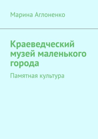 Марина Сергеевна Аглоненко. Краеведческий музей маленького города. Памятная культура