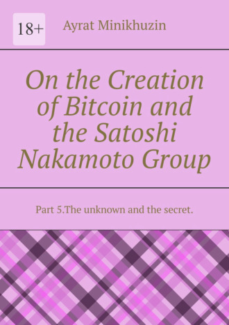 On the Creation of Bitcoin and the Satoshi Nakamoto Group. Part 5.The unknown and the secret.. 