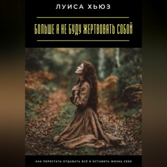 Обложка книги «Больше я не буду жертвовать собой. Как перестать отдавать всё и оставить жизнь себе»