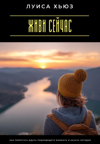 Обложка книги «Живи сейчас. Как перестать ждать подходящего момента и начать сегодня»