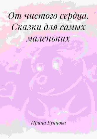 От чистого сердца. Сказки для самых маленьких. 