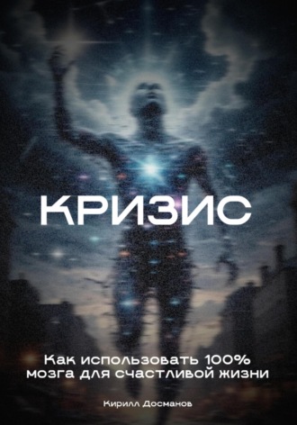Кирилл Досманов. Кризис: Как использовать 100% мозга для счастливой жизни