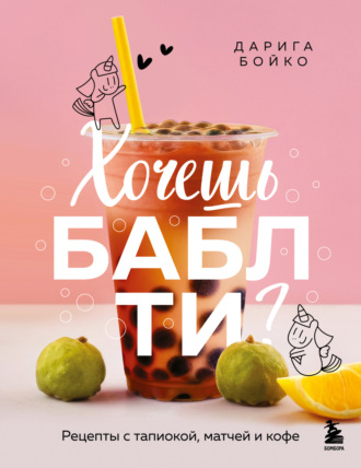Обложка книги «Хочешь бабл ти? Рецепты с тапиокой, матчей и кофе»