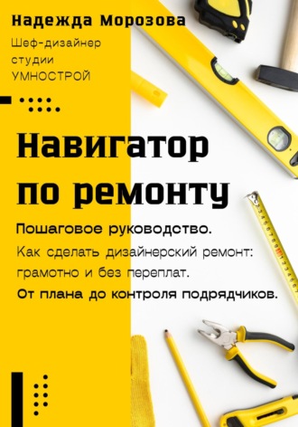 Навигатор по ремонту. Пошаговое руководство как сделать дизайнерский ремонт: грамотно и без переплат. От плана до контроля подрядчиков. Надежда Морозова