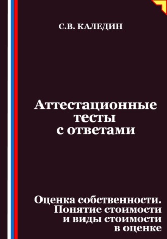 Аттестационные тесты с ответами. Оценка собственности. Понятие стоимости и виды стоимости в оценке. 