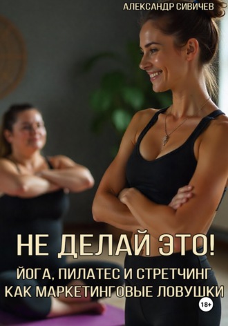 Обложка книги «Не делай это! Йога, пилатес и стретчинг как маркетинговые ловушки»