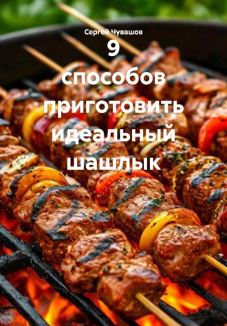 9 способов приготовить идеальный шашлык. Сергей Юрьевич Чувашов