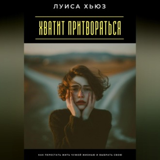 Обложка книги «Хватит притворяться. Как перестать жить чужой жизнью и выбрать свою»