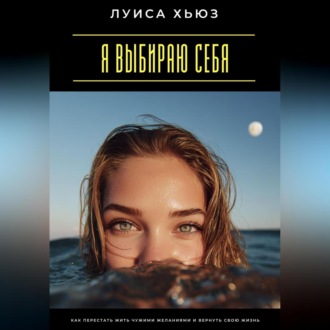 Обложка книги «Я выбираю себя. Как перестать жить чужими желаниями и вернуть свою жизнь»