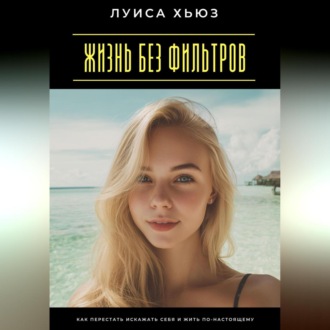 Обложка книги «Жизнь без фильтров. Как перестать искажать себя и жить по-настоящему»