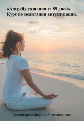 Апгрейд сознания за 89 дней. Курс по медитации визуализации. 