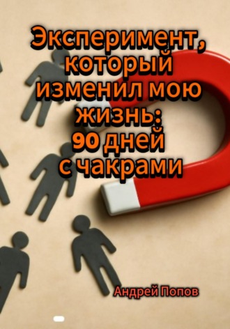 Андрей Попов. Эксперимент, который изменил мою жизнь: 90 дней с чакрами