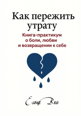 Обложка книги «Как пережить утрату. Книга-практикум о боли, любви и возвращении к себе»
