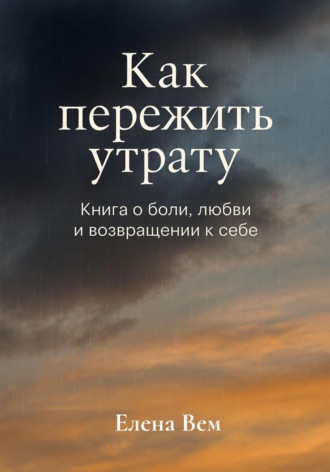Елена Вем. Как пережить утрату. Книга-практикум о боли, любви и возвращении к себе