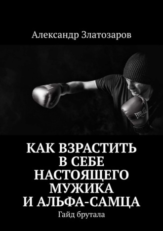 Обложка книги «Как взрастить в себе настоящего мужика и альфа-самца. Гайд брутала»