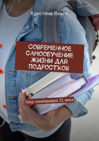Обложка книги «Современное самообучение жизни для подростков. Гайд тинейджера 21 века»