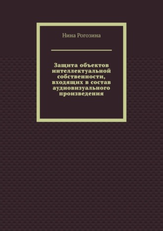 Защита объектов интеллектуальной собственности, входящих в состав аудиовизуального произведения. Нина Владимировна Рогозина