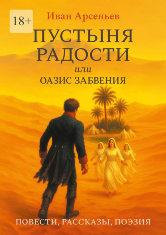 Иван Арсеньев. Пустыня радости, или Оазис забвения. Повести, рассказы, поэзия