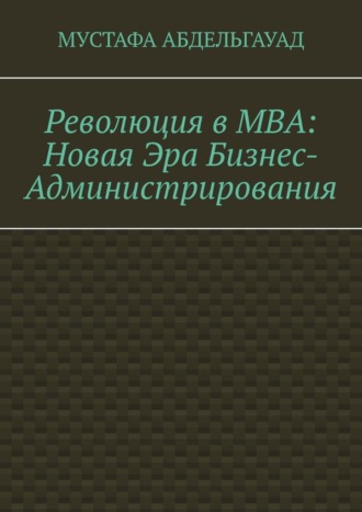 Революция в МВА: Новая эра бизнес-администрирования. Мустафа Абдельгауад