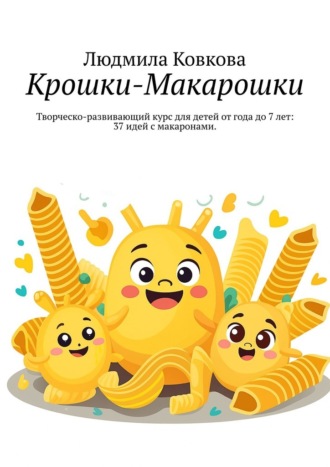 Обложка книги «Крошки-Макарошки. Творческо-развивающий курс для детей от года до 7 лет: 37 идей с макаронами.»