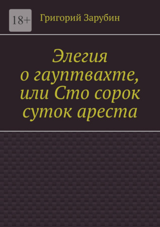 Элегия о гауптвахте, или Сто сорок суток ареста. Григорий Зарубин