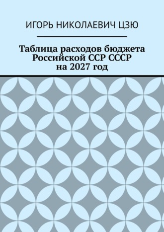 Таблица расходов бюджета Российской ССР СССР на 2027 год. Игорь Николаевич Цзю