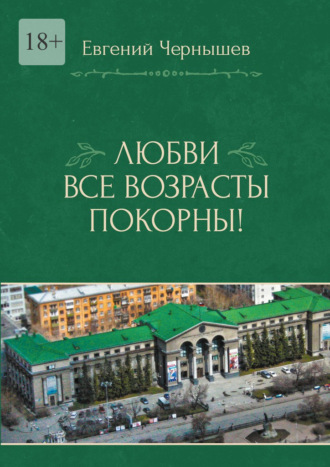 Обложка книги «Любви все возрасты покорны! Любовь нечаянно нагрянет. Когда ее совсем не ждешь»