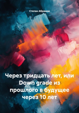 Обложка книги «Через тридцать лет, или Down grade из прошлого в будущее через 10 лет»