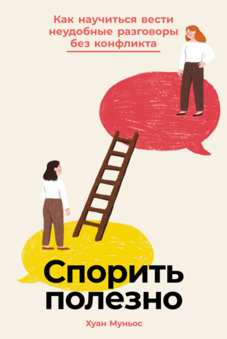 Хуан Муньос. Спорить полезно: Как научиться вести неудобные разговоры без конфликта