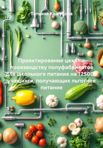 Обложка книги «Проектирование цеха по производству полуфабрикатов для школьного питания на 125000 учащихся, получающих льготное питание»